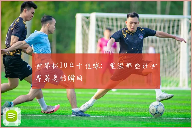 世界杯10年十佳球：重温那些让世界屏息的瞬间