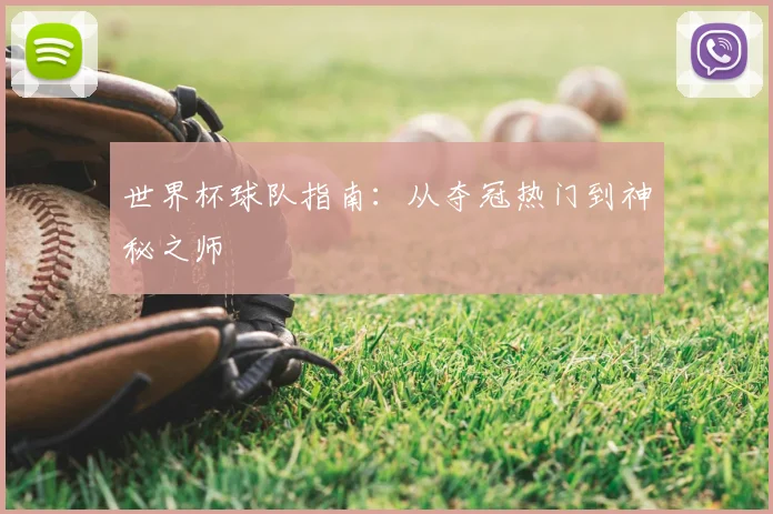 世界杯球队指南：从夺冠热门到神秘之师