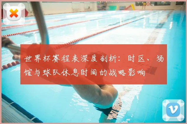 世界杯赛程表深度剖析:时区、场馆与球队休息时间的战略影响