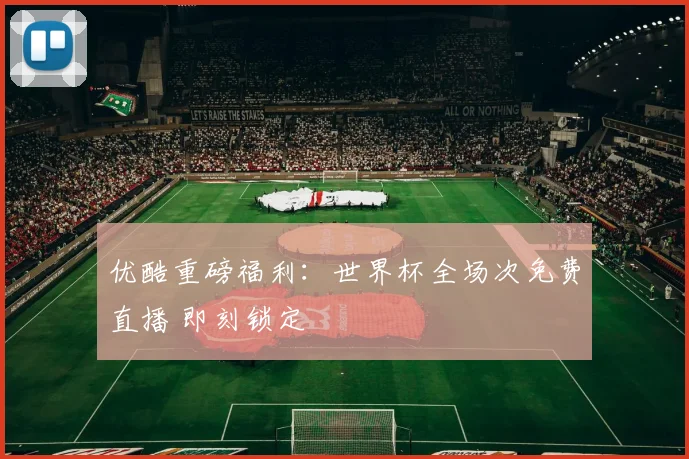 优酷重磅福利：世界杯全场次免费直播 即刻锁定