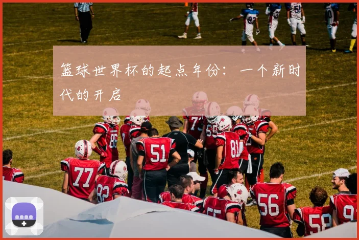 篮球世界杯的起点年份：一个新时代的开启