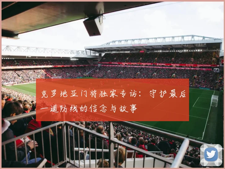 克罗地亚门将独家专访：守护最后一道防线的信念与故事
