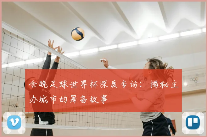 会晚足球世界杯深度专访：揭秘主办城市的筹备故事