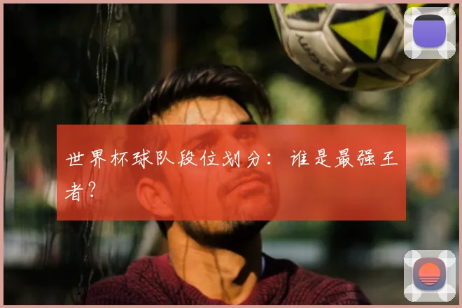 世界杯球队段位划分：谁是最强王者？