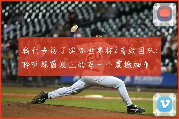 我们专访了实况世界杯2音效团队：聆听绿茵场上的每一个震撼细节