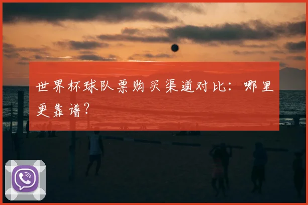 世界杯球队票购买渠道对比：哪里更靠谱？
