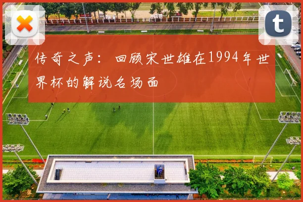 传奇之声：回顾宋世雄在1994年世界杯的解说名场面
