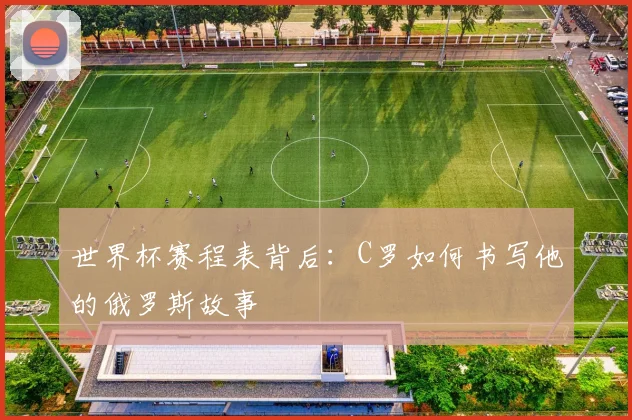 世界杯赛程表背后:C罗如何书写他的俄罗斯故事