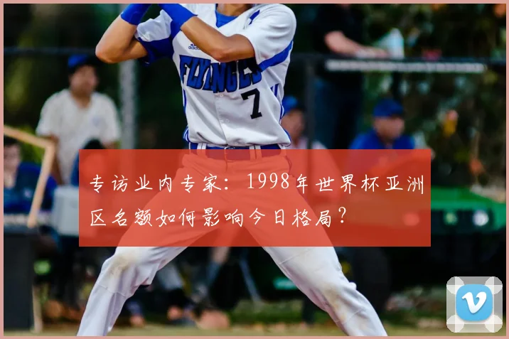 专访业内专家:1998年世界杯亚洲区名额如何影响今日格局?