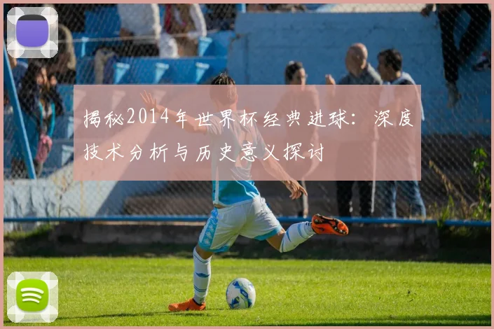 揭秘2014年世界杯经典进球:深度技术分析与历史意义探讨