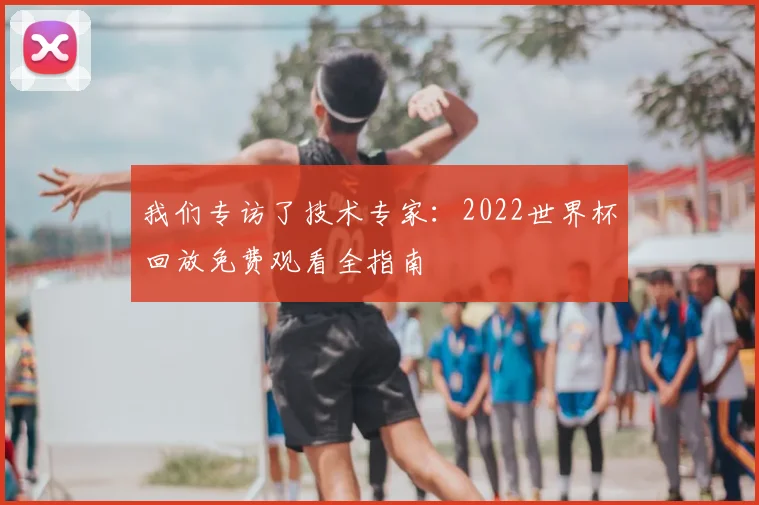 我们专访了技术专家：2022世界杯回放免费观看全指南