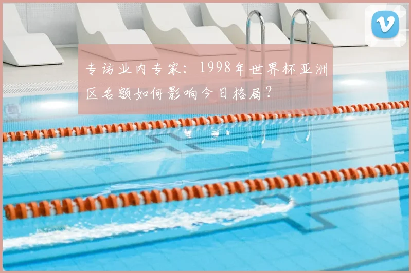 专访业内专家:1998年世界杯亚洲区名额如何影响今日格局?