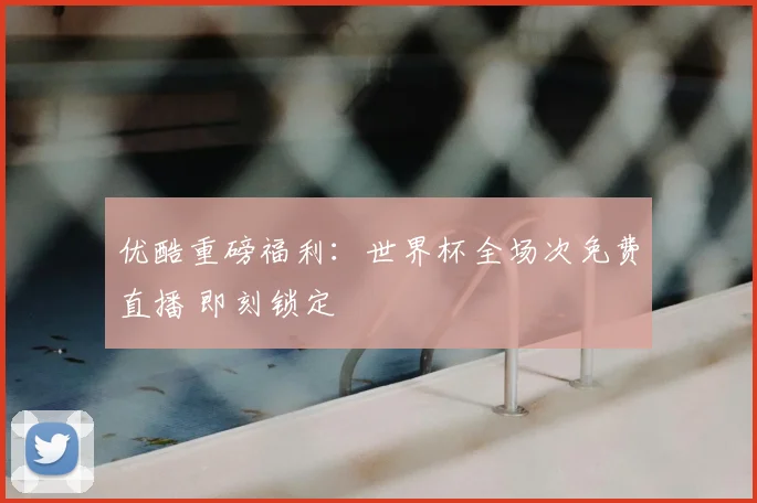 优酷重磅福利：世界杯全场次免费直播 即刻锁定