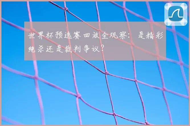 世界杯预选赛回放全观察:是精彩绝杀还是裁判争议?
