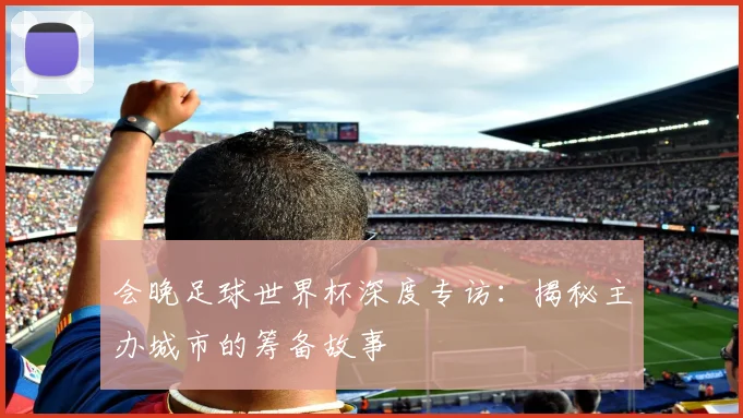 会晚足球世界杯深度专访:揭秘主办城市的筹备故事