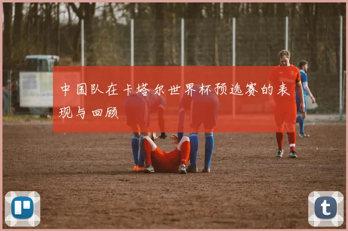 中国队在卡塔尔世界杯预选赛的表现与回顾