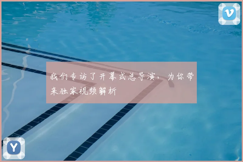 我们专访了开幕式总导演，为你带来独家视频解析