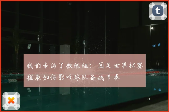 我们专访了教练组：国足世界杯赛程表如何影响球队备战节奏