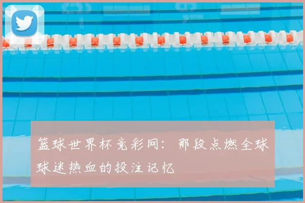篮球世界杯竞彩网：那段点燃全球球迷热血的投注记忆