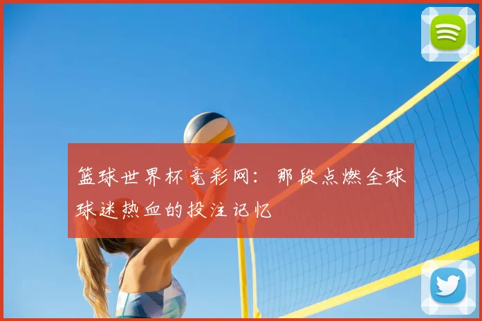 篮球世界杯竞彩网：那段点燃全球球迷热血的投注记忆
