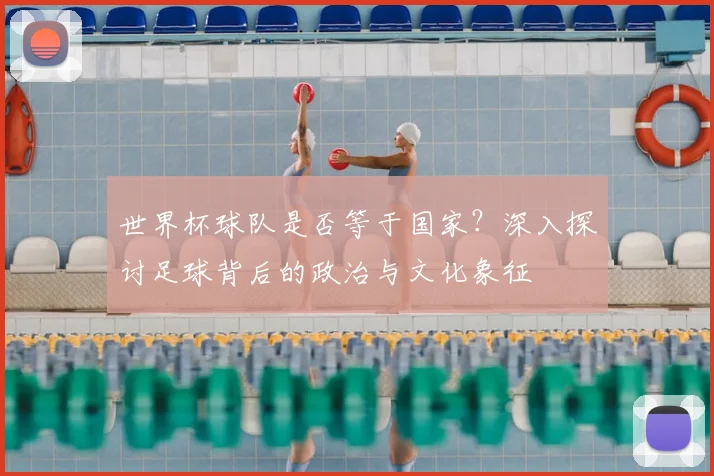 世界杯球队是否等于国家？深入探讨足球背后的政治与文化象征