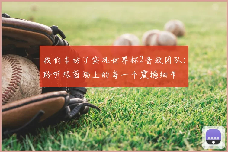 我们专访了实况世界杯2音效团队：聆听绿茵场上的每一个震撼细节
