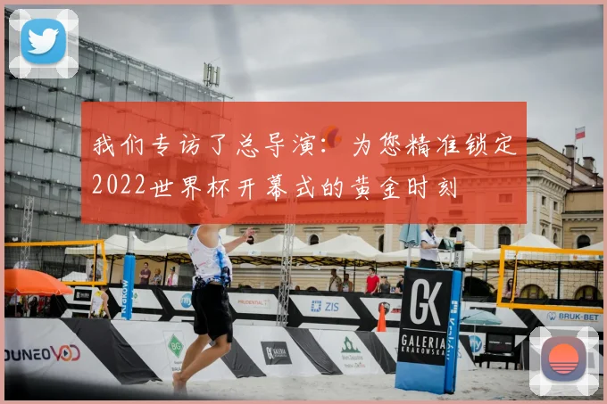 我们专访了总导演：为您精准锁定2022世界杯开幕式的黄金时刻