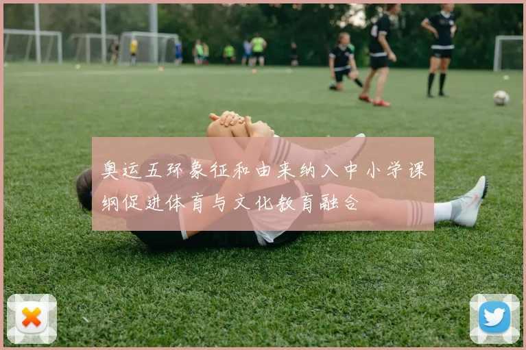 奥运五环象征和由来纳入中小学课纲促进体育与文化教育融合