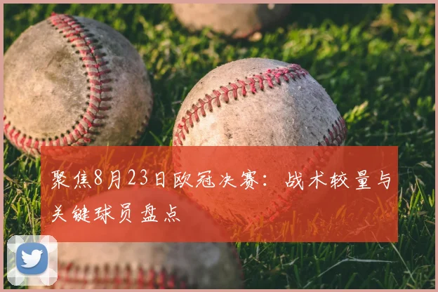 聚焦8月23日欧冠决赛：战术较量与关键球员盘点