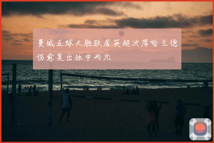 曼城五球大胜跃居英超次席哈兰德伤愈复出独中两元