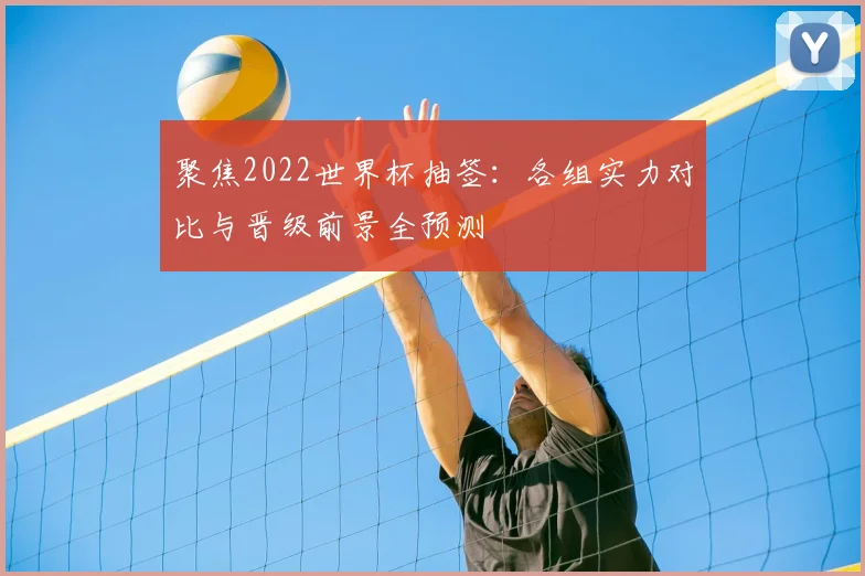 聚焦2022世界杯抽签：各组实力对比与晋级前景全预测