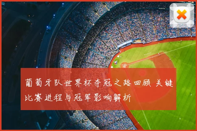 葡萄牙队世界杯夺冠之路回顾 关键比赛进程与冠军影响解析