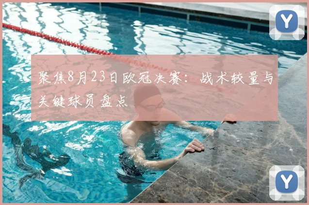 聚焦8月23日欧冠决赛：战术较量与关键球员盘点