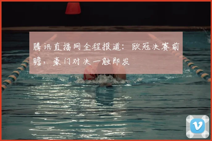 腾讯直播网全程报道：欧冠决赛前瞻，豪门对决一触即发
