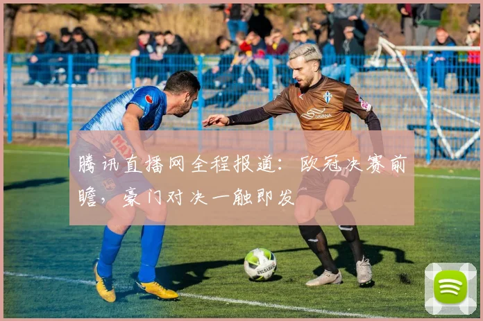 腾讯直播网全程报道：欧冠决赛前瞻，豪门对决一触即发