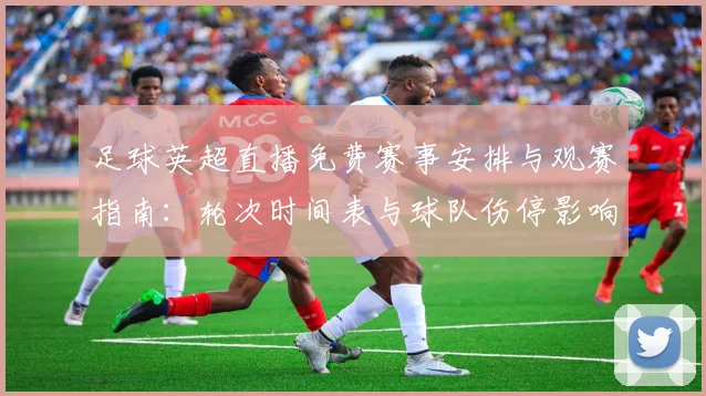 足球英超直播免费赛事安排与观赛指南：轮次时间表与球队伤停影响