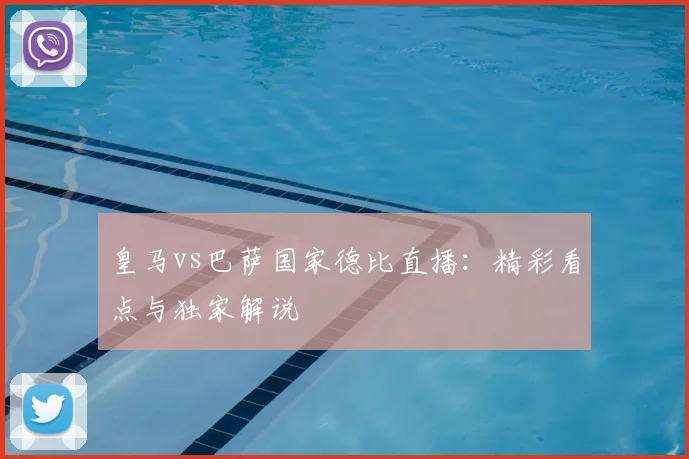 皇马vs巴萨国家德比直播：精彩看点与独家解说