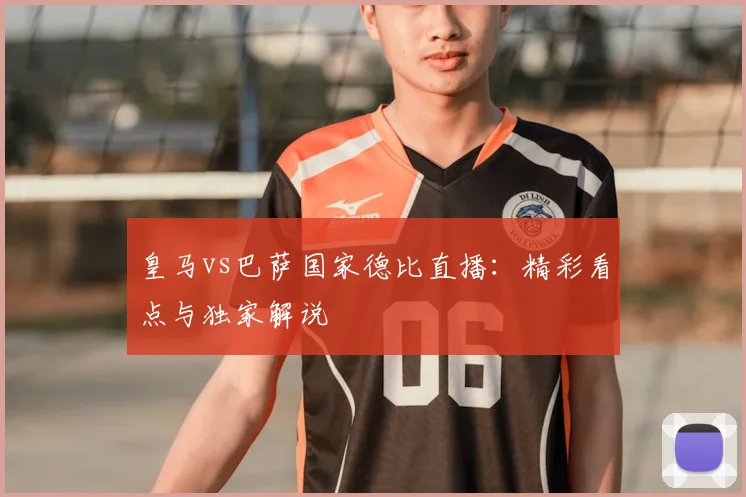 皇马vs巴萨国家德比直播：精彩看点与独家解说