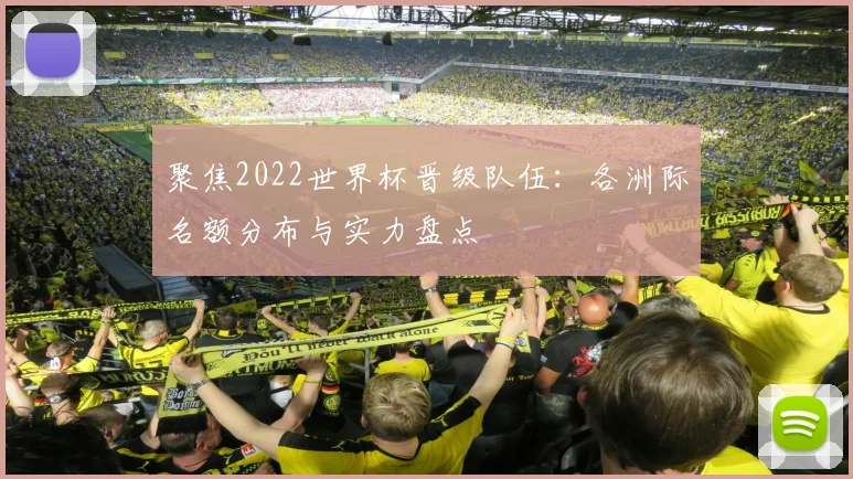聚焦2022世界杯晋级队伍：各洲际名额分布与实力盘点