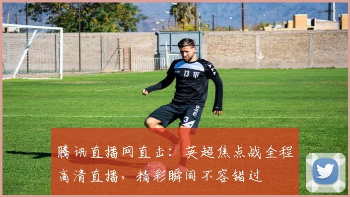 腾讯直播网直击：英超焦点战全程高清直播，精彩瞬间不容错过