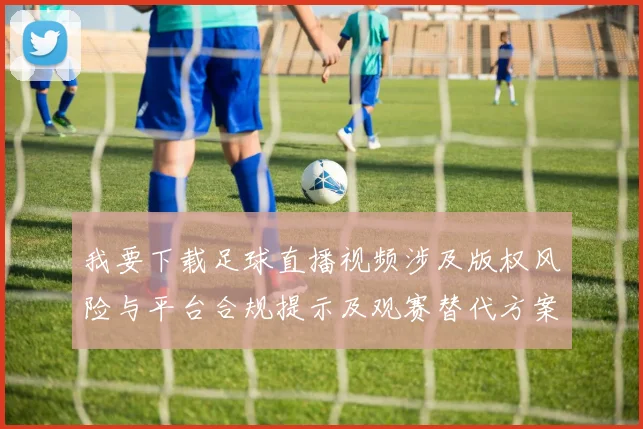 我要下载足球直播视频涉及版权风险与平台合规提示及观赛替代方案