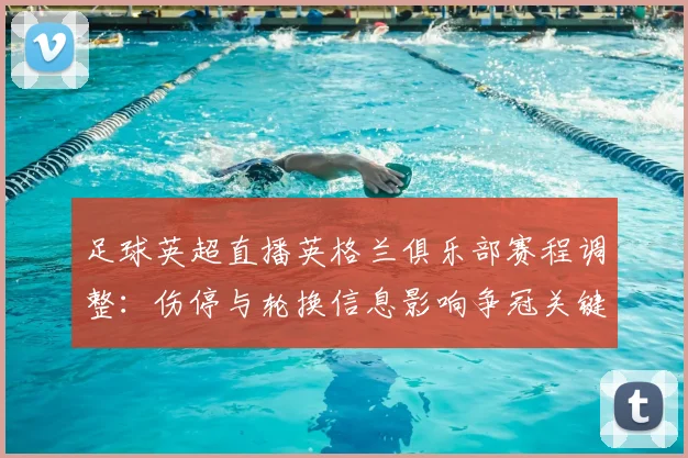 足球英超直播英格兰俱乐部赛程调整：伤停与轮换信息影响争冠关键场次安排