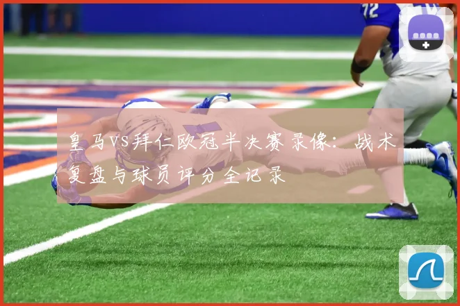 皇马vs拜仁欧冠半决赛录像：战术复盘与球员评分全记录