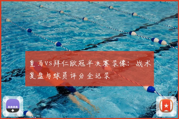 皇马vs拜仁欧冠半决赛录像：战术复盘与球员评分全记录